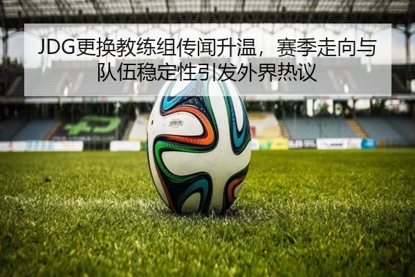 JDG更换教练组传闻升温，赛季走向与队伍稳定性引发外界热议 | 1xbettiyu